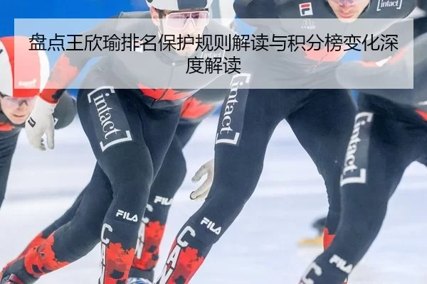 盘点王欣瑜排名保护规则解读与积分榜变化深度解读